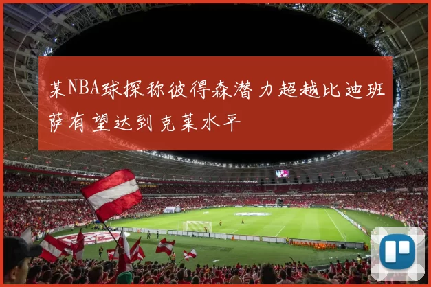 某NBA球探称彼得森潜力超越比迪班萨有望达到克莱水平