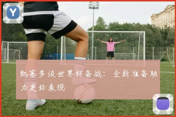 凯塞多谈世界杯备战：全新准备助力更好表现