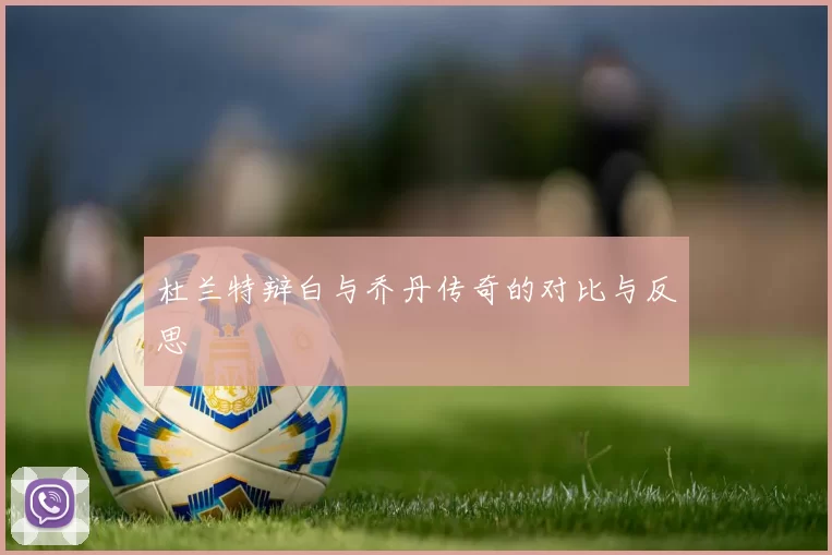 杜兰特辩白与乔丹传奇的对比与反思