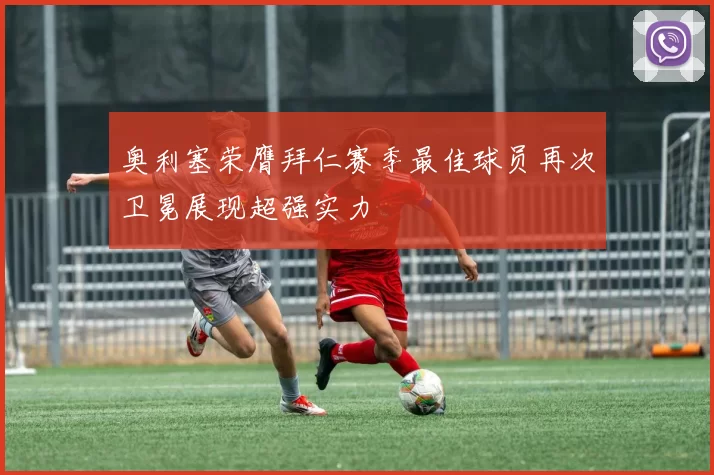 奥利塞荣膺拜仁赛季最佳球员再次卫冕展现超强实力